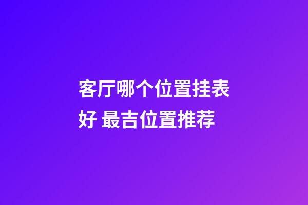 客厅哪个位置挂表好 最吉位置推荐